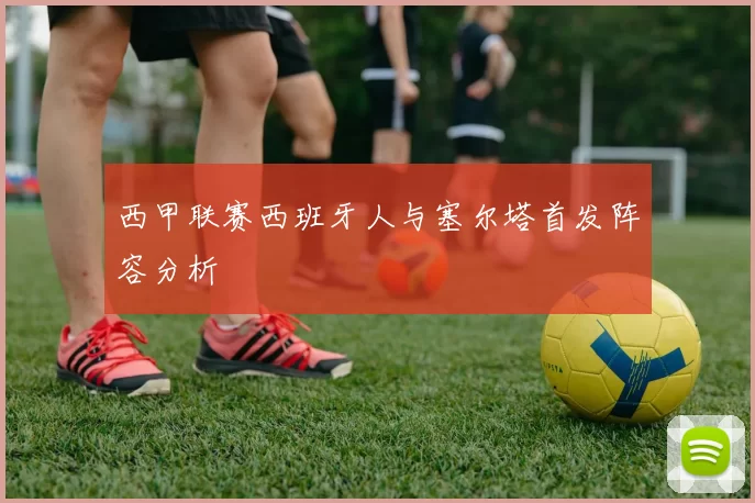 西甲联赛西班牙人与塞尔塔首发阵容分析