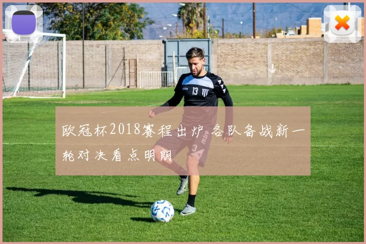 欧冠杯2018赛程出炉 各队备战新一轮对决看点明朗