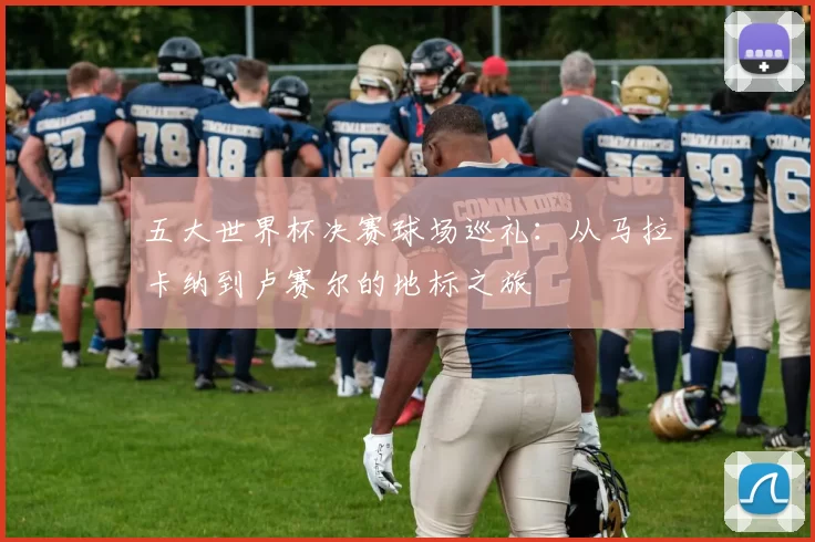 五大世界杯决赛球场巡礼:从马拉卡纳到卢赛尔的地标之旅