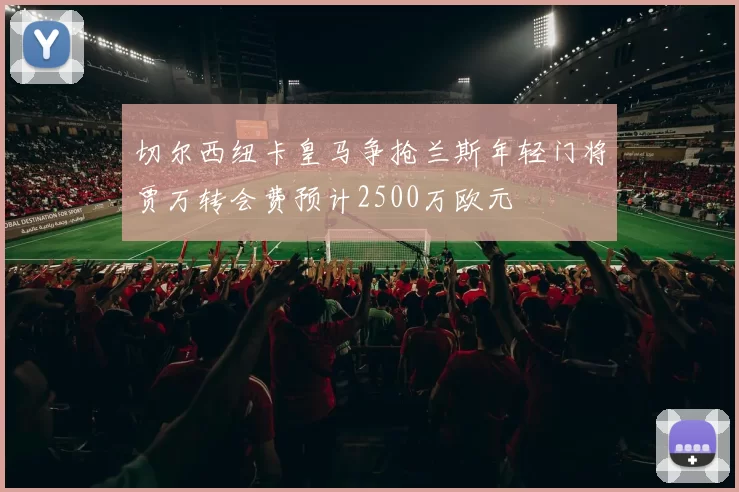 切尔西纽卡皇马争抢兰斯年轻门将贾万转会费预计2500万欧元