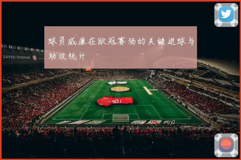 球员威廉在欧冠赛场的关键进球与助攻统计