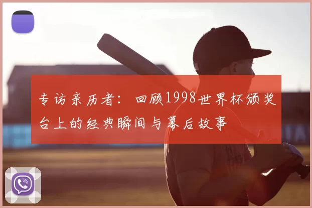 专访亲历者：回顾1998世界杯颁奖台上的经典瞬间与幕后故事