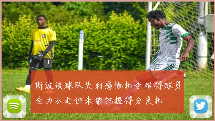 斯波谈球队失利感慨机会难得球员全力以赴但未能把握得分良机