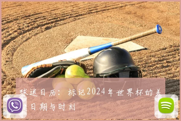 球迷日历:标记2024年世界杯的关键日期与时刻