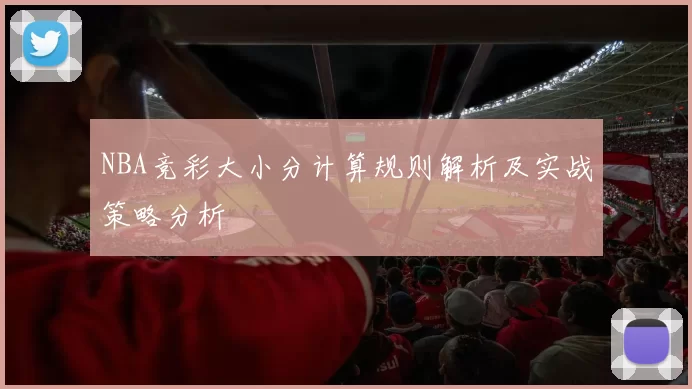 NBA竞彩大小分计算规则解析及实战策略分析