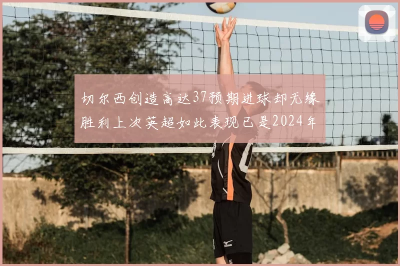 切尔西创造高达37预期进球却无缘胜利上次英超如此表现已是2024年3月