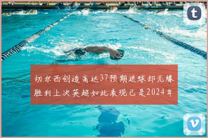 切尔西创造高达37预期进球却无缘胜利上次英超如此表现已是2024年3月