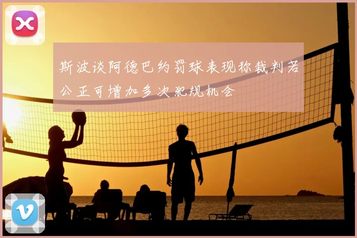 斯波谈阿德巴约罚球表现称裁判若公正可增加多次犯规机会