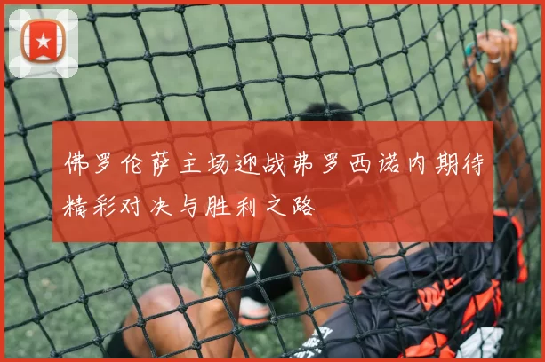 佛罗伦萨主场迎战弗罗西诺内期待精彩对决与胜利之路