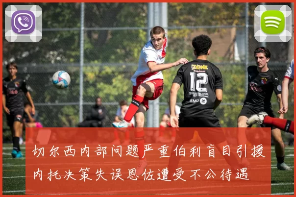 切尔西内部问题严重伯利盲目引援内托决策失误恩佐遭受不公待遇