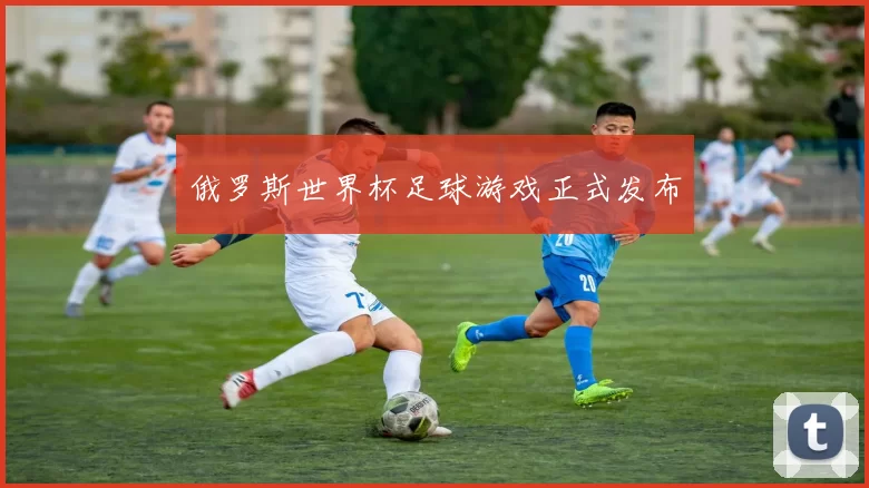 俄罗斯世界杯足球游戏正式发布