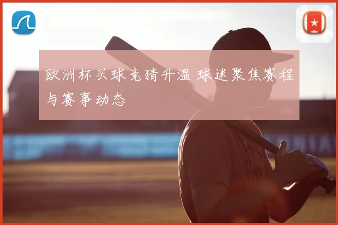 欧洲杯买球竞猜升温 球迷聚焦赛程与赛事动态