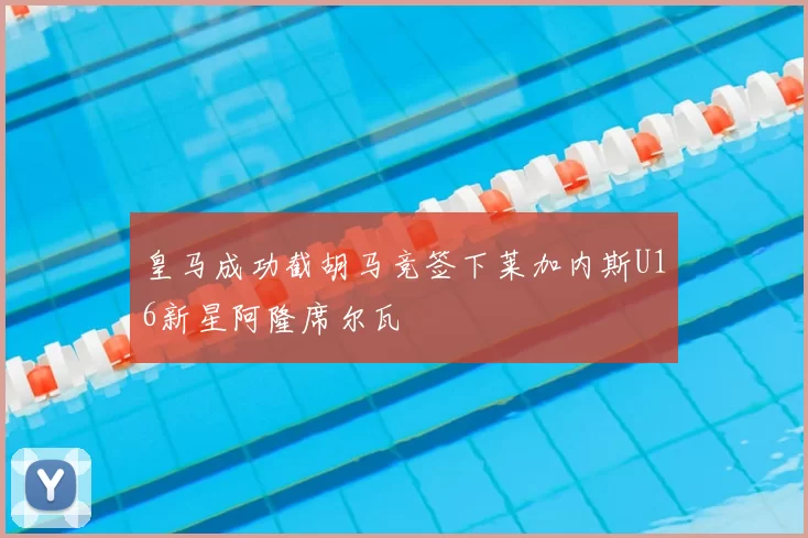 皇马成功截胡马竞签下莱加内斯U16新星阿隆席尔瓦