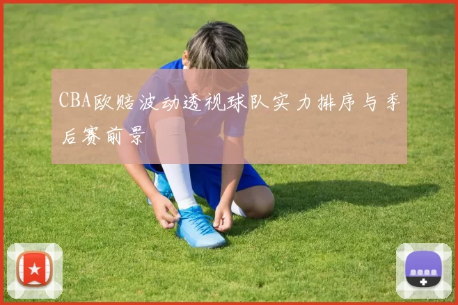 CBA欧赔波动透视球队实力排序与季后赛前景