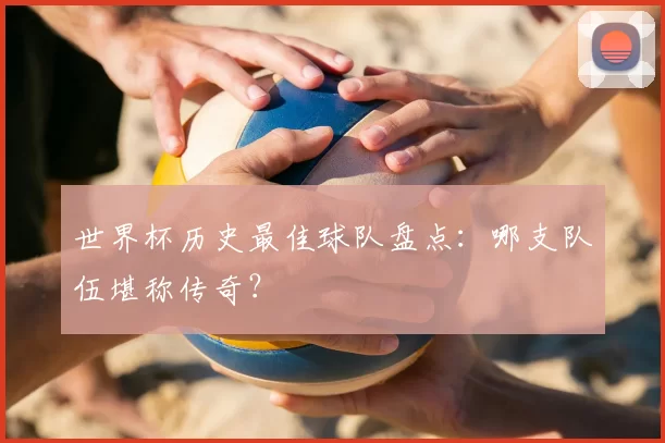 世界杯历史最佳球队盘点：哪支队伍堪称传奇？