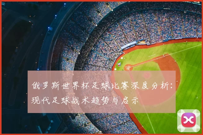 俄罗斯世界杯足球比赛深度分析:现代足球战术趋势与启示
