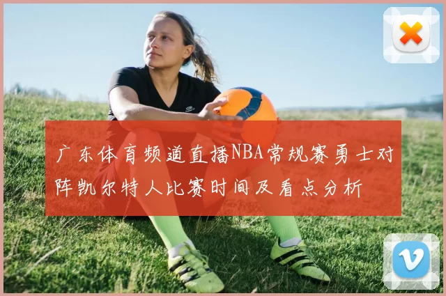 广东体育频道直播NBA常规赛勇士对阵凯尔特人比赛时间及看点分析