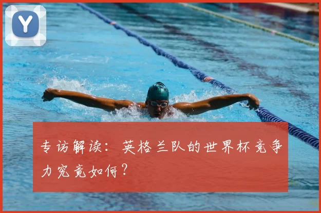 专访解读:英格兰队的世界杯竞争力究竟如何?