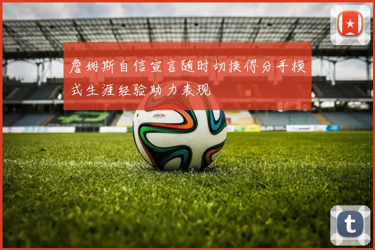 詹姆斯自信宣言随时切换得分手模式生涯经验助力表现